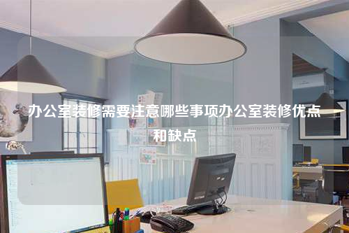 辦公室裝修需要注意哪些事項辦公室裝修優點和缺點