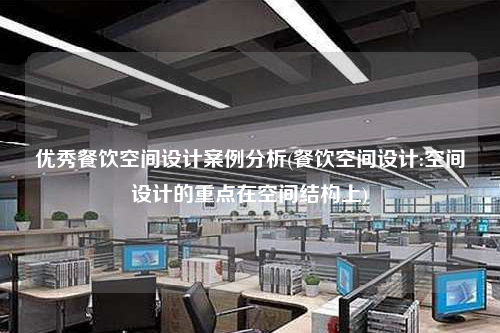 優(yōu)秀餐飲空間設(shè)計案例分析(餐飲空間設(shè)計:空間設(shè)計的重點在空間結(jié)構(gòu)上)