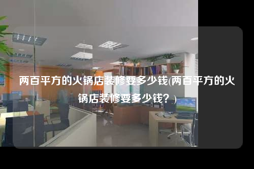 兩百平方的火鍋店裝修要多少錢(兩百平方的火鍋店裝修要多少錢?)