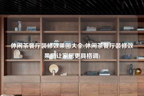 休閑茶餐廳裝修效果圖大全(休閑茶餐廳裝修效果圖讓家居更具格調)