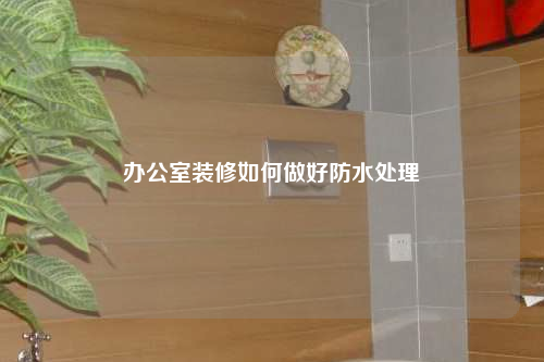 辦公室裝修如何做好防水處理