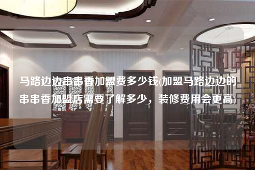 馬路邊邊串串香加盟費多少錢(加盟馬路邊邊的串串香加盟店需要了解多少,裝修費用會更高)