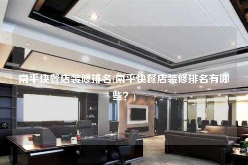 南平快餐店裝修排名(南平快餐店裝修排名有哪些?)