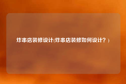 炸串店裝修設計(炸串店裝修如何設計?)