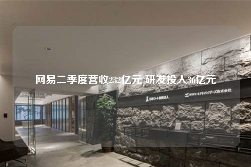 網(wǎng)易二季度營(yíng)收232億元 研發(fā)投入36億元