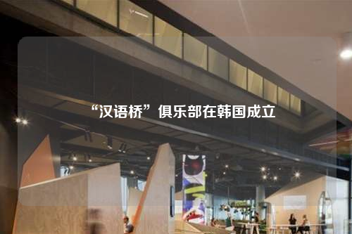 “漢語橋”俱樂部在韓國成立