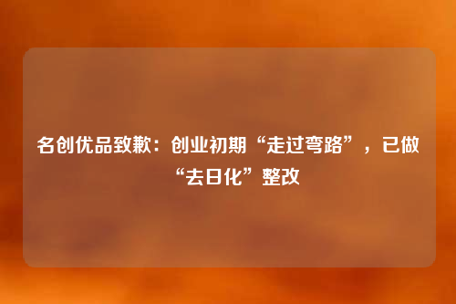 名創優品致歉:創業初期“走過彎路”,已做“去日化”整改