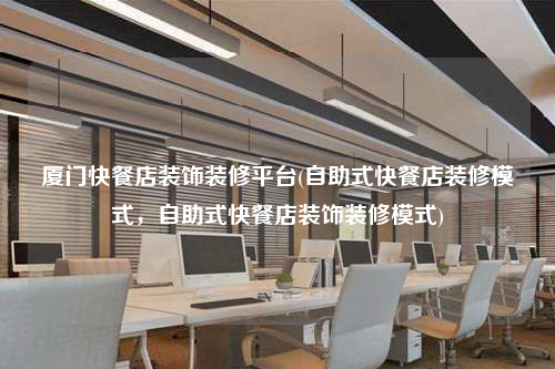 廈門快餐店裝飾裝修平臺(自助式快餐店裝修模式,自助式快餐店裝飾裝修模式)