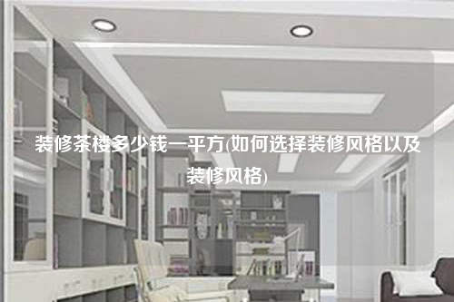 裝修茶樓多少錢一平方(如何選擇裝修風格以及裝修風格)
