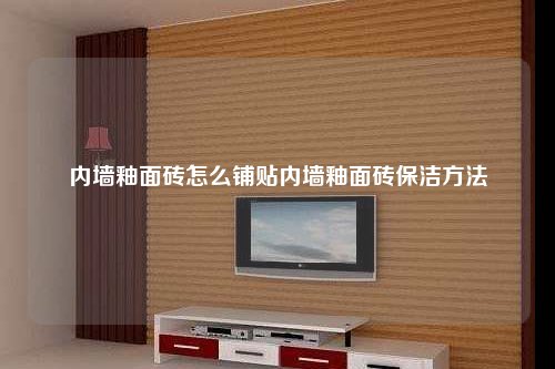 內墻釉面磚怎么鋪貼內墻釉面磚保潔方法