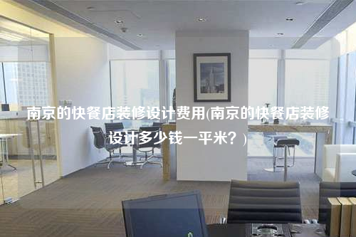 南京的快餐店裝修設(shè)計(jì)費(fèi)用(南京的快餐店裝修設(shè)計(jì)多少錢一平米?)