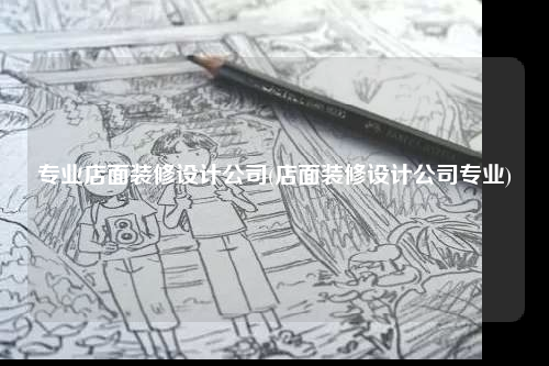 專業店面裝修設計公司(店面裝修設計公司專業)