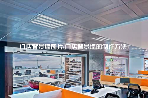 門店背景墻圖片(門店背景墻的制作方法)