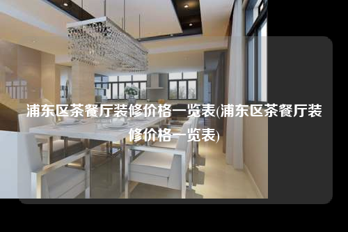 浦東區茶餐廳裝修價格一覽表(浦東區茶餐廳裝修價格一覽表)