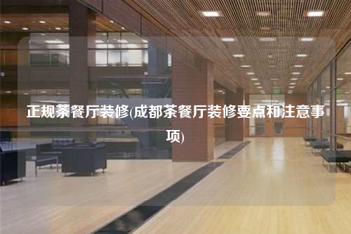 正規(guī)茶餐廳裝修(成都茶餐廳裝修要點(diǎn)和注意事項(xiàng))