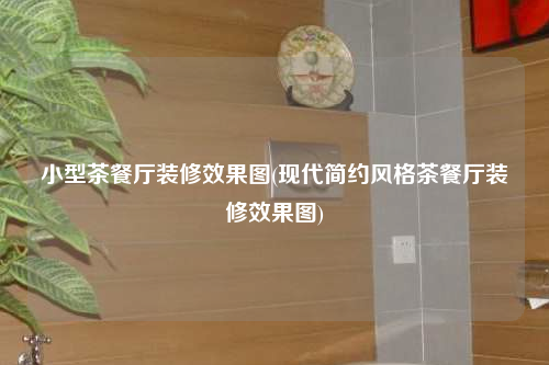 小型茶餐廳裝修效果圖(現(xiàn)代簡(jiǎn)約風(fēng)格茶餐廳裝修效果圖)