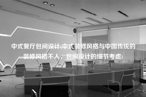 中式餐廳包間設計(中式裝修風格與中國傳統的裝修風格不入,包間設計的細節考慮)