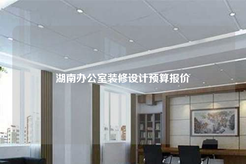 湖南辦公室裝修設(shè)計預(yù)算報價