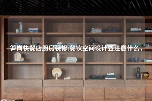 筍崗快餐店廚房裝修(餐飲空間設計要注意什么,)