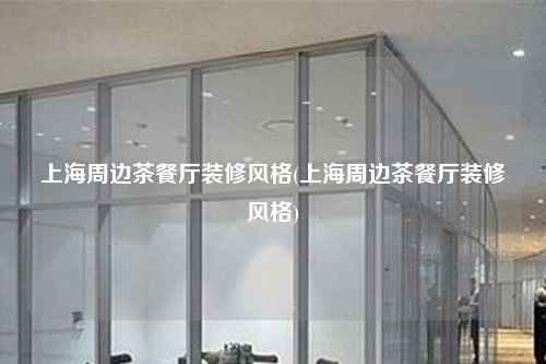 上海周邊茶餐廳裝修風格(上海周邊茶餐廳裝修風格)