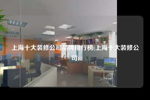 上海十大裝修公司品牌排行榜(上海十大裝修公司)