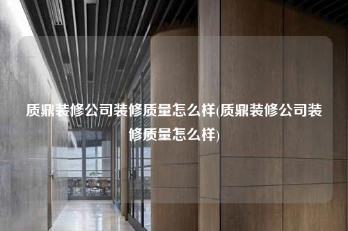 質(zhì)鼎裝修公司裝修質(zhì)量怎么樣(質(zhì)鼎裝修公司裝修質(zhì)量怎么樣)