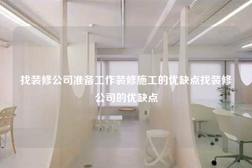 找裝修公司準備工作裝修施工的優(yōu)缺點找裝修公司的優(yōu)缺點