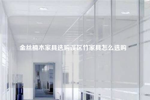 金絲楠木家具選購誤區竹家具怎么選購