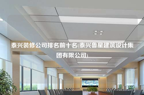 泰興裝修公司排名前十名(泰興魯星建筑設計集團有限公司)