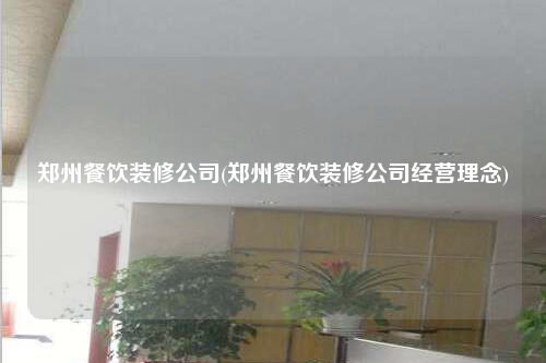 鄭州餐飲裝修公司(鄭州餐飲裝修公司經(jīng)營理念)