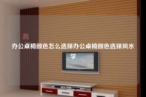 辦公桌椅顏色怎么選擇辦公桌椅顏色選擇風水學