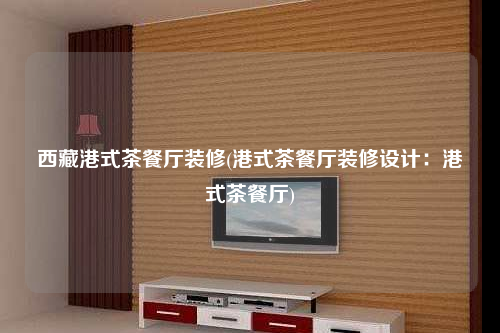西藏港式茶餐廳裝修(港式茶餐廳裝修設計:港式茶餐廳)