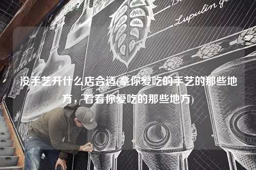 沒手藝開什么店合適(拿你愛吃的手藝的那些地方,看看你愛吃的那些地方)