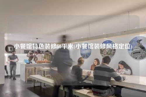 小餐館特色裝修50平米(小餐館裝修風(fēng)格定位)