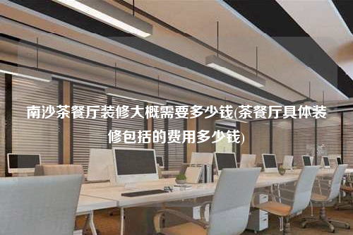 南沙茶餐廳裝修大概需要多少錢(茶餐廳具體裝修包括的費用多少錢)