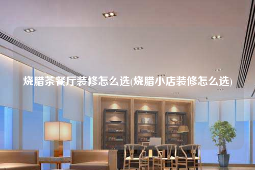 燒臘茶餐廳裝修怎么選(燒臘小店裝修怎么選)