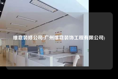 維意裝修公司(廣州維意裝飾工程有限公司)