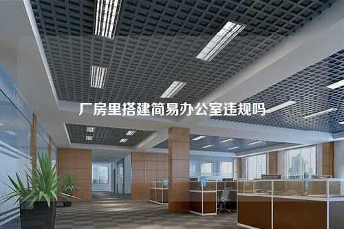 廠房里搭建簡易辦公室違規(guī)嗎