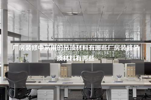 廠房裝修中常用的吊頂材料有哪些廠房裝修吊頂材料有哪些