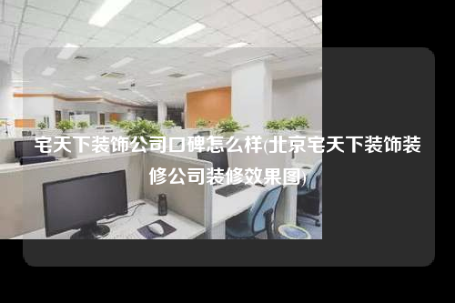 宅天下裝飾公司口碑怎么樣(北京宅天下裝飾裝修公司裝修效果圖)