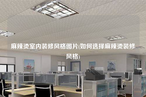 麻辣燙室內裝修風格圖片(如何選擇麻辣燙裝修風格)