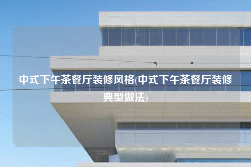 中式下午茶餐廳裝修風格(中式下午茶餐廳裝修典型做法)