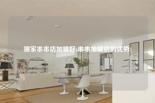 哪家串串店加盟好(串串加盟店的優勢)