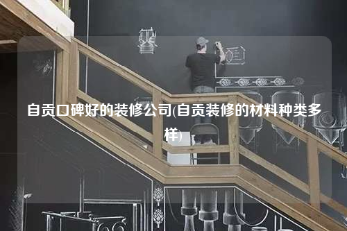 自貢口碑好的裝修公司(自貢裝修的材料種類多樣)