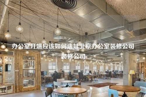 辦公室開端應該如何選址北京辦公室裝修公司裝修公司