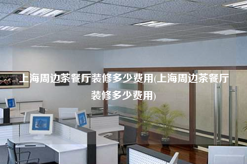 上海周邊茶餐廳裝修多少費用(上海周邊茶餐廳裝修多少費用)