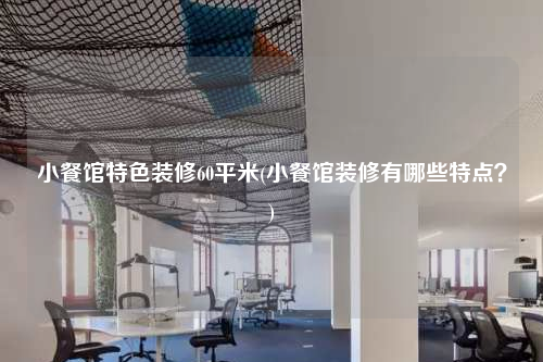 小餐館特色裝修60平米(小餐館裝修有哪些特點(diǎn)?)