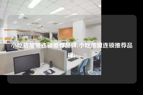 小吃店加盟連鎖推薦品牌(小吃加盟連鎖推薦品牌)