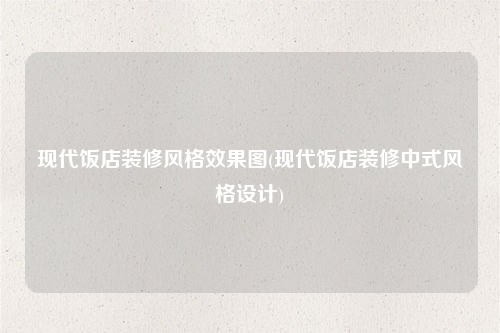 現代飯店裝修風格效果圖(現代飯店裝修中式風格設計)