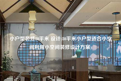 小戶型裝修80平米 設計(80平米小戶型適合小空間利用小空間裝修設計方案)